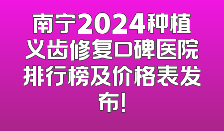 南宁2024种植义齿修复口碑医院排行榜及价格表发布！