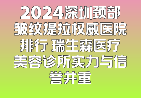 2024深圳颈部皱纹提拉权威医院排行 瑞生森医疗美容诊所实力与信誉并重
