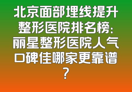北京面部埋线提升整形医院排名榜：丽星整形医院人气口碑佳哪家更靠谱？