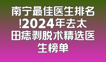 南宁最佳医生排名！2024年去太田痣剥脱术精选医生榜单