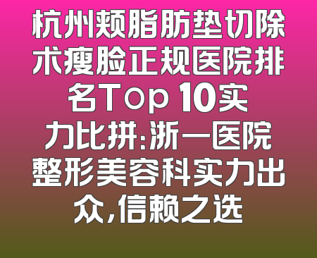 杭州颊脂肪垫切除术瘦脸正规医院排名Top 10实力比拼：浙一医院整形美容科实力出众，信赖之选