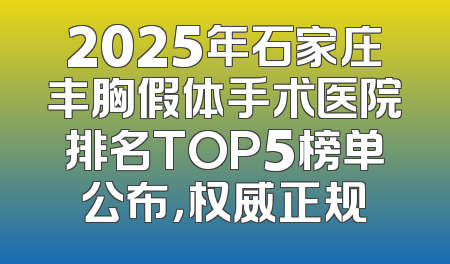 2025年石家庄丰胸假体手术医院排名TOP5榜单公布，权威正规