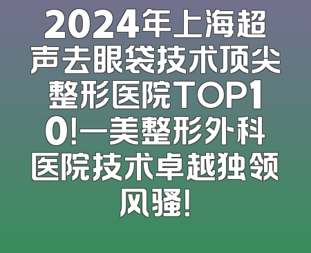 2024年上海超声去眼袋技术顶尖整形医院TOP10！一美整形外科医院技术卓越独领风骚！