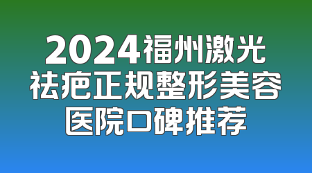 2024福州激光祛疤正规整形美容医院口碑推荐