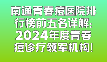 南通青春痘医院排行榜前五名详解：2024年度青春痘诊疗领军机构！