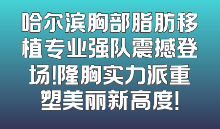 哈尔滨胸部脂肪移植专业强队震撼登场！隆胸实力派重塑美丽新高度！