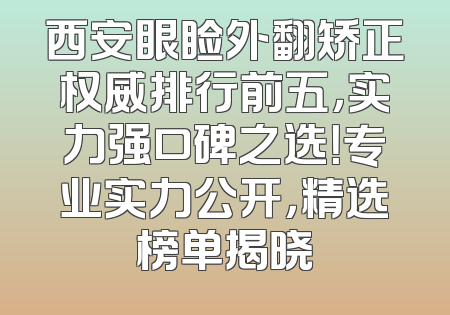 西安眼睑外翻矫正权威排行前五，实力强口碑之选！专业实力公开，精选榜单揭晓