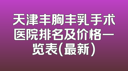 天津丰胸丰乳手术医院排名及价格一览表（最新）