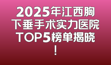 2025年江西胸下垂手术实力医院TOP5榜单揭晓！