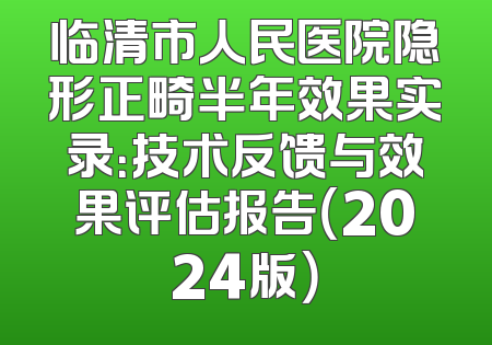 临清市人民医院隐形正畸半年效果实录：技术反馈与效果评估报告（2024版）