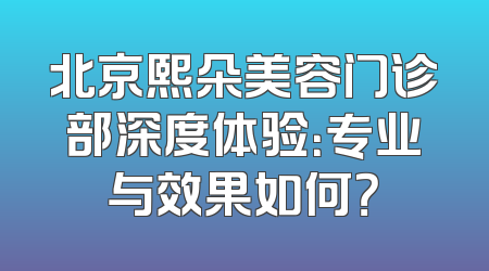 北京熙朵美容门诊部深度体验：专业与效果如何？