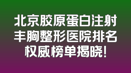 北京胶原蛋白注射丰胸整形医院排名权威榜单揭晓！