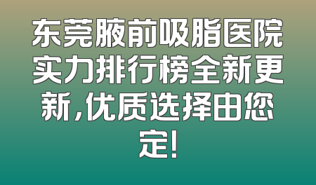 东莞腋前吸脂医院实力排行榜全新更新，优质选择由您定！
