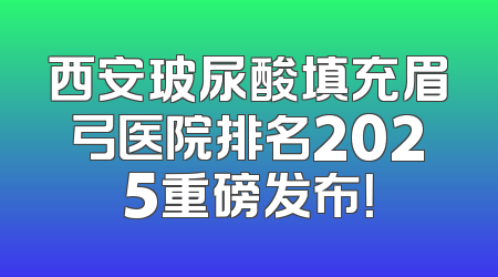 西安玻尿酸填充眉弓医院排名2025重磅发布！