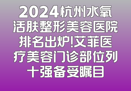 2024杭州水氧活肤整形美容医院排名出炉！艾菲医疗美容门诊部位列十强备受瞩目