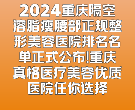 2024重庆隔空溶脂瘦腰部正规整形美容医院排名名单正式公布！重庆真格医疗美容优质医院任你选择