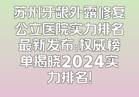 苏州牙龈外露修复公立医院实力排名最新发布：权威榜单揭晓2024实力排名！