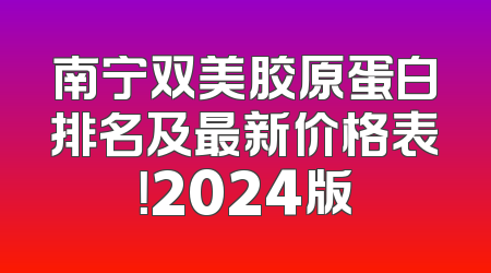 南宁双美胶原蛋白排名及最新价格表！2024版