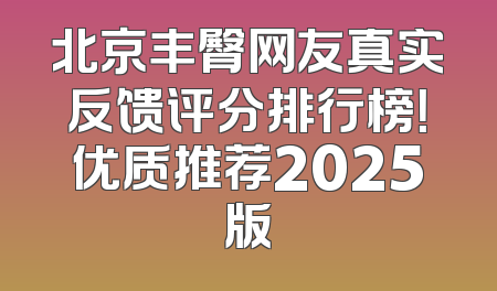 北京丰臀网友真实反馈评分排行榜！优质推荐2025版