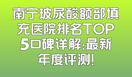 南宁玻尿酸额部填充医院排名TOP5口碑详解：最新年度评测！