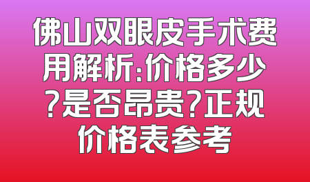 佛山双眼皮手术费用解析：价格多少？是否昂贵？正规价格表参考