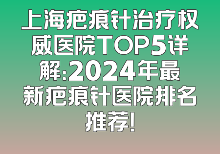 上海疤痕针治疗权威医院TOP5详解：2024年最新疤痕针医院排名推荐！