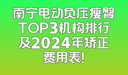 南宁电动负压瘦臀TOP3机构排行及2024年矫正费用表！