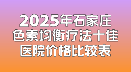 2025年石家庄色素均衡疗法十佳医院价格比较表
