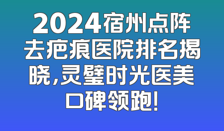 2024宿州点阵去疤痕医院排名揭晓，灵璧时光医美口碑领跑！