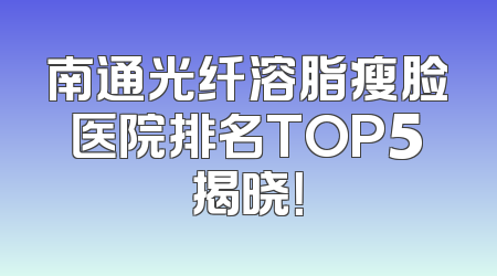 南通光纤溶脂瘦脸医院排名TOP5揭晓！