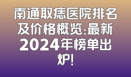 南通取痣医院排名及价格概览：最新2024年榜单出炉！