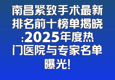 南昌紧致手术最新排名前十榜单揭晓：2025年度热门医院与专家名单曝光！