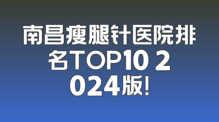 南昌瘦腿针医院排名TOP10 2024版！