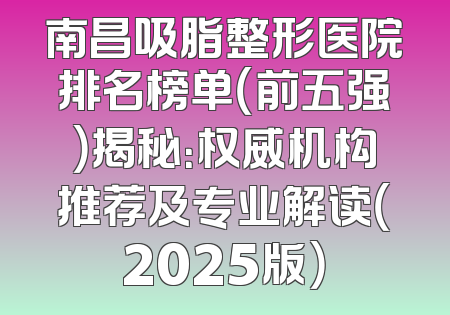 南昌吸脂整形医院排名榜单（前五强）揭秘：权威机构推荐及专业解读（2025版）