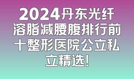 2024丹东光纤溶脂减腰腹排行前十整形医院公立私立精选！