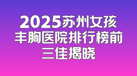 2025苏州女孩丰胸医院排行榜前三佳揭晓