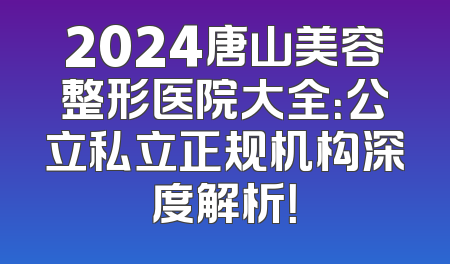 2024唐山美容整形医院大全：公立私立正规机构深度解析！
