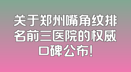 关于郑州嘴角纹排名前三医院的权威口碑公布！
