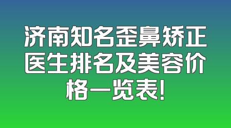 济南知名歪鼻矫正医生排名及美容价格一览表！