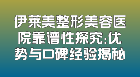 伊莱美整形美容医院靠谱性探究：优势与口碑经验揭秘