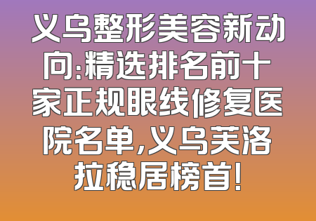 义乌整形美容新动向：精选排名前十家正规眼线修复医院名单，义乌芙洛拉稳居榜首！