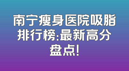 南宁瘦身医院吸脂排行榜：最新高分盘点！