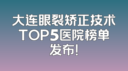 大连眼裂矫正技术TOP5医院榜单发布！