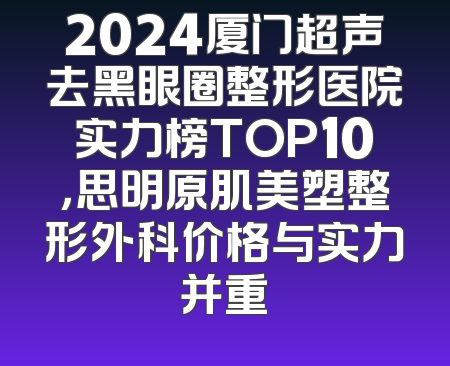 2024厦门超声去黑眼圈整形医院实力榜TOP10，思明原肌美塑整形外科价格与实力并重