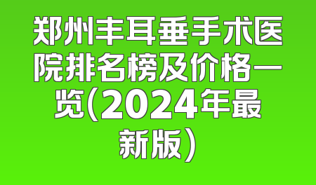 郑州丰耳垂手术医院排名榜及价格一览（2024年最新版）