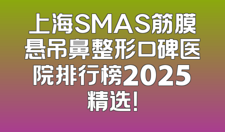上海SMAS筋膜悬吊鼻整形口碑医院排行榜2025精选！