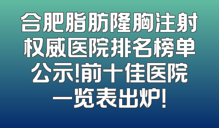 合肥脂肪隆胸注射权威医院排名榜单公示！前十佳医院一览表出炉！