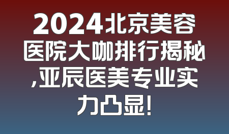 2024北京美容医院大咖排行揭秘，亚辰医美专业实力凸显！