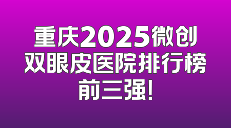 重庆2025微创双眼皮医院排行榜前三强！