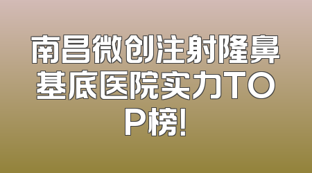 南昌微创注射隆鼻基底医院实力TOP榜！